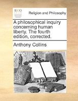 A Philosophical Inquiry Concerning Human Liberty. The Fourth Edition, Corrected.