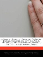 A Guide To Things To Know And Do Before, During, And After You Say I Do, Vol 1.: The Engagement Including The Proposal, The Types