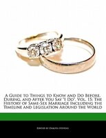 A Guide to Things to Know and Do Before, During, and After You Say "I Do", Vol. 15: The History Of Same-sex Marriage Including The