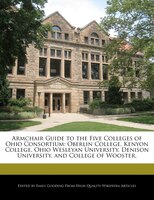 Armchair Guide To The Five Colleges Of Ohio Consortium: Oberlin College, Kenyon College, Ohio Wesleyan University, Denison Univers