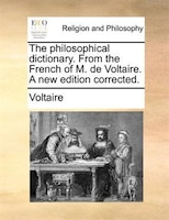 The Philosophical Dictionary. From The French Of M. De Voltaire. A New Edition Corrected.
