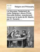 Le Nouveau Testament De Notre Seigneur Jésus-christ. Nouvelle Édition, Exactement Revue Sur Le Texte De M. Martin, Par D. Durand,