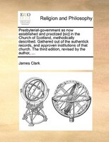 Presbyterial-government As Now Established And Practized [sic] In The Church Of Scotland, Methodically Described. Gathered Out Of