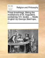 Pious Breathings. Being The Meditations Of St. Augustine, Containing Viii. Books. ... Made English By George Stanhope, ...