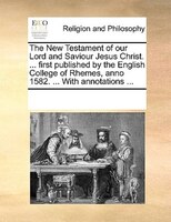 The New Testament Of Our Lord And Saviour Jesus Christ. ... First Published By The English College Of Rhemes, Anno 1582. ... With
