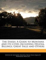 The States: A Guide To Montana And Its Cities Including Helena, Billings, Great Falls And Others