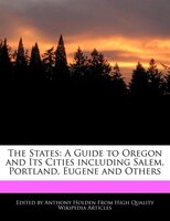The States: A Guide To Oregon And Its Cities Including Salem, Portland, Eugene And Others