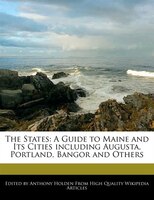 The States: A Guide To Maine And Its Cities Including Augusta, Portland, Bangor And Others