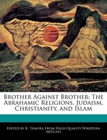 Brother Against Brother: The Abrahamic Religions, Judaism, Christianity, And Islam