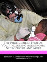 The Phobic Mind: Phobias, Vol. I Including Aquaphobia, Necrophobia And More