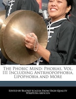 The Phobic Mind: Phobias, Vol. Iii Including Antrhopophobia, Lipophobia And More