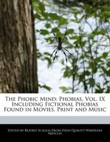 The Phobic Mind: Phobias, Vol. Ix Including Fictional Phobias Found In Movies, Print And Music