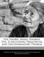 The Phobic Mind: Phobias, Vol. X Including Prejudicial And Discriminatory Phobias