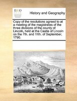 Copy Of The Resolutions Agreed To At A Meeting Of The Magistrates Of The Three Divisions Of The County Of Lincoln, Held At The Cas