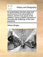 An Examination Into The Origin And Continuance Of The Discontents In Ireland, And The True Cause Of The Rebellion: Being A Faithfu