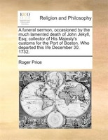 A Funeral Sermon, Occasioned By The Much Lamented Death Of John Jekyll, Esq; Collector Of His Majesty's Customs For The Port Of Bo