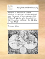 Benefits Of Affliction A Funeral Sermon: Occasioned By The Death Of Mrs. Elizabeth White, Consort Of Mr. William P. White; Who Dep