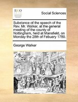 Substance Of The Speech Of The Rev. Mr. Walker, At The General Meeting Of The County Of Nottingham, Held At Mansfield, On Monday T