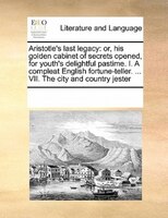Aristotle's Last Legacy: Or, His Golden Cabinet Of Secrets Opened, For Youth's Delightful Pastime. I. A Compleat English For