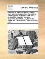 Decisions Of The Court Of King's Bench, Upon Settlement-cases: From The Death Of Lord Raymond, In March 1732 To 1776, Inclusive Du