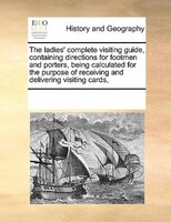 The Ladies' Complete Visiting Guide, Containing Directions For Footmen And Porters, Being Calculated For The Purpose Of Receiving