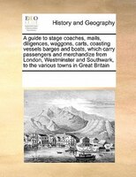 A Guide To Stage Coaches, Mails, Diligences, Waggons, Carts, Coasting Vessels Barges And Boats, Which Carry Passengers And Merchan