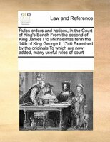 Rules Orders And Notices, In The Court Of King's Bench From The Second Of King James I To Michaelmas Term The 14th Of King George