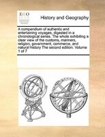 A Compendium Of Authentic And Entertaining Voyages, Digested In A Chronological Series. The Whole Exhibiting A Clear View Of The C