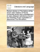 Roman Stories; Or The History Of The Seven Wise Masters Of Rome: Containing Seven Days Entertainment, In Many Pleasant Narrations