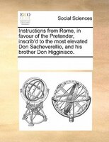 Instructions From Rome, In Favour Of The Pretender, Inscrib'd To The Most Elevated Don Sacheverellio, And His Brother Don Higginis