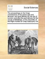 The Proceedings On The Kings Commissions Of The Peace Oyer And Terminer, And Goal Delivery For The City Of London; And Also The Go