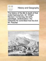 The History Of The Life & Death Of That Noted Highwayman, Mr. William Nevison. Containing, His Birth, Parentage, Andeducation: The