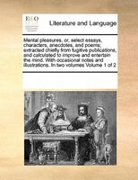 Mental Pleasures, Or, Select Essays, Characters, Anecdotes, And Poems; Extracted Chiefly From Fugitive Publications, And Calculate