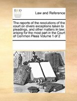 The Reports Of The Resolutions Of The Court On Divers Exceptions Taken To Pleadings, And Other Matters In Law; Arising For The Mos
