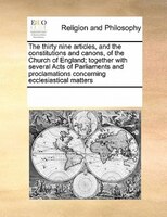 The Thirty Nine Articles, And The Constitutions And Canons, Of The Church Of England; Together With Several Acts Of Parliaments An