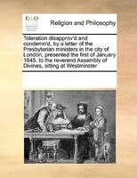 Toleration Disapprov'd And Condemn'd, By A Letter Of The Presbyterian Ministers In The City Of London, Presented The First Of Janu