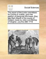 The Report Of The Lords Committees For Courts Of Justice, Upon The Petition Of Alexander Burrowes, Esq: Late High-sheriff Of The C