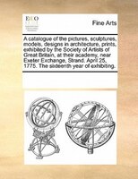 A Catalogue Of The Pictures, Sculptures, Models, Designs In Architecture, Prints, Exhibited By The Society Of Artists Of Great Bri
