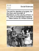 The Poll For Electing A Burgess, For The Town And Borough Of Maidstone, In The County Of Kent; In The Room Of Gerard Noel Edwards,