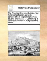The American Traveller; Being A New Historical Collection, Carefully Compiled From Original Memoirs In Several Languages, ... Cont
