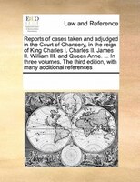 Reports Of Cases Taken And Adjudged In The Court Of Chancery, In The Reign Of King Charles I. Charles Ii. James Ii. William Iii. A