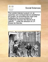 The London Literary Lyceum; Or, An Assembly And Correspondence Established At London, For Promoting The Union And Facilitating The