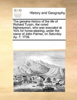 The Genuine History Of The Life Of Richard Turpin, The Noted Highwayman, Who Was Executed At York For Horse-stealing, Under The Na
