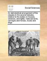 An Alphabetical Arrangement Of The Clauses In The Several Statutes, Relative To The Duties On Houses, Windows, And Lights; Male-se