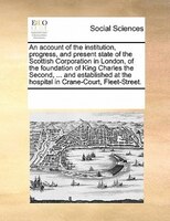 An Account Of The Institution, Progress, And Present State Of The Scottish Corporation In London, Of The Foundation Of King Charle