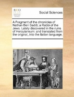 A Fragment Of The Chronicles Of Nathan Ben Saddi; A Rabbi Of The Jews. Lately Discovered In The Ruins Of Herculaneum: And Translat