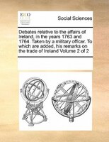 Debates Relative To The Affairs Of Ireland, In The Years 1763 And 1764. Taken By A Military Officer. To Which Are Added, His Remar