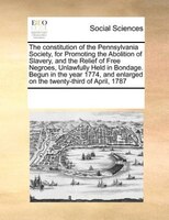 The Constitution Of The Pennsylvania Society, For Promoting The Abolition Of Slavery, And The Relief Of Free Negroes, Unlawfully H