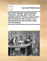 Der Hoch-deutsch Americanische Calender, Auf Das Jahr Nach Der Gnaden-reichen Geburt Unsers Herrn Und Heylandes Jesu Christi 1742