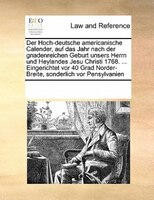 Der Hoch-deutsche Americanische Calender, Auf Das Jahr Nach Der Gnadenreichen Geburt Unsers Herrn Und Heylandes Jesu Christi 1768.